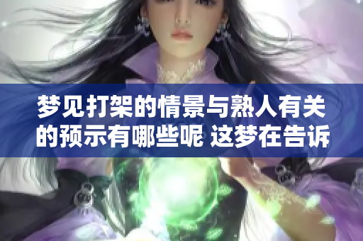 梦见打架的情景与熟人有关的预示有哪些呢 这梦在告诉我们什么呢