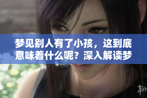 梦见别人有了小孩，这到底意味着什么呢？深入解读梦境中的神秘象征。