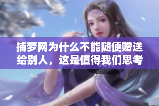 捕梦网为什么不能随便赠送给别人，这是值得我们思考的问题