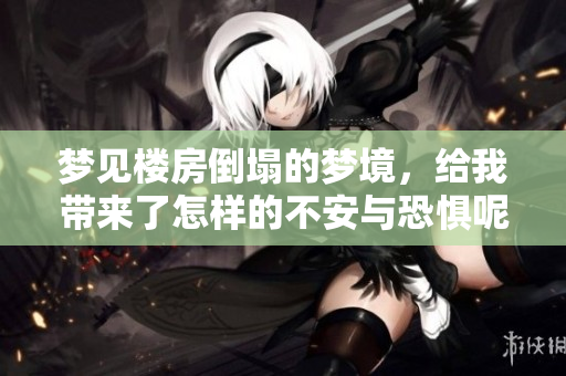 梦见楼房倒塌的梦境，给我带来了怎样的不安与恐惧呢？
