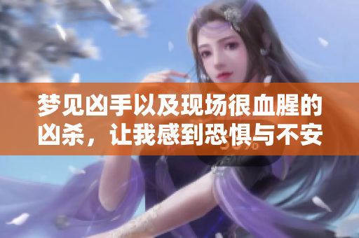梦见凶手以及现场很血腥的凶杀，让我感到恐惧与不安