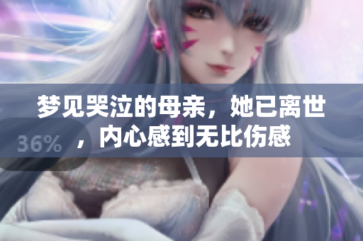 梦见哭泣的母亲，她已离世，内心感到无比伤感