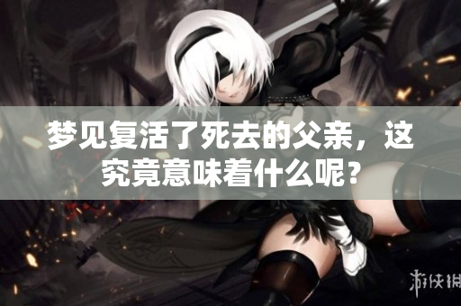 梦见复活了死去的父亲，这究竟意味着什么呢？
