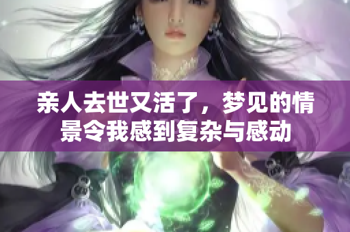 亲人去世又活了，梦见的情景令我感到复杂与感动