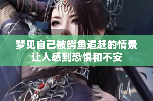 梦见自己被鳄鱼追赶的情景让人感到恐惧和不安