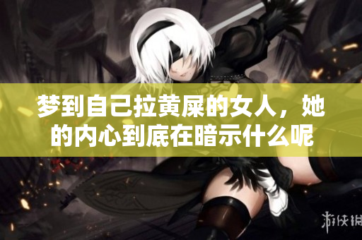 梦到自己拉黄屎的女人，她的内心到底在暗示什么呢