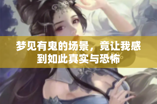 梦见有鬼的场景，竟让我感到如此真实与恐怖