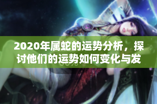 2020年属蛇的运势分析，探讨他们的运势如何变化与发展