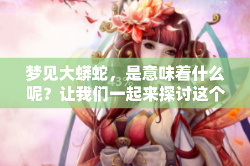 梦见大蟒蛇，是意味着什么呢？让我们一起来探讨这个问题吧！