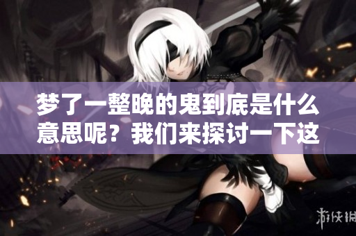 梦了一整晚的鬼到底是什么意思呢？我们来探讨一下这个问题。