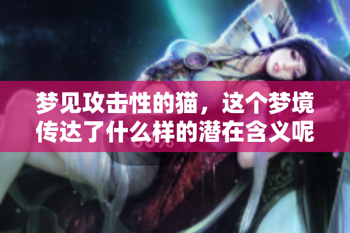 梦见攻击性的猫，这个梦境传达了什么样的潜在含义呢
