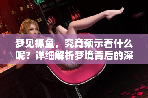 梦见抓鱼，究竟预示着什么呢？详细解析梦境背后的深意。