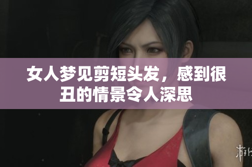 女人梦见剪短头发，感到很丑的情景令人深思