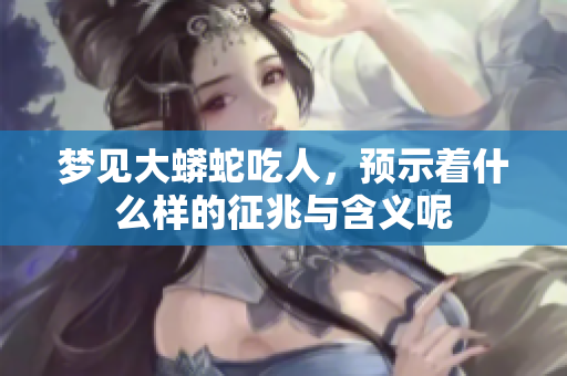 梦见大蟒蛇吃人，预示着什么样的征兆与含义呢