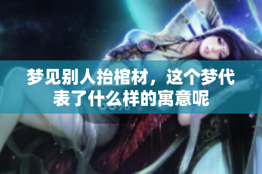 梦见别人抬棺材，这个梦代表了什么样的寓意呢