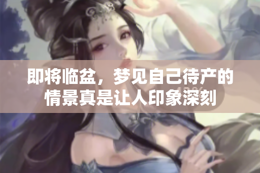 即将临盆，梦见自己待产的情景真是让人印象深刻