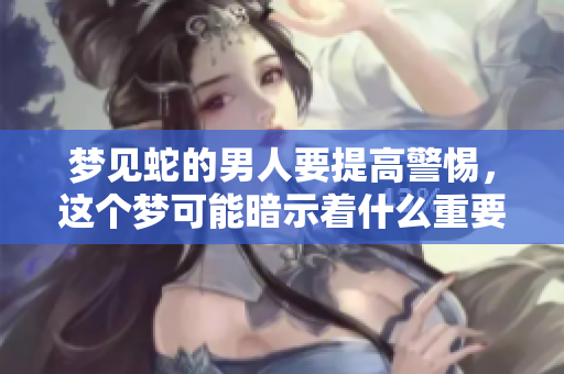 梦见蛇的男人要提高警惕，这个梦可能暗示着什么重要的信息