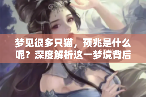 梦见很多只猫，预兆是什么呢？深度解析这一梦境背后的含义！
