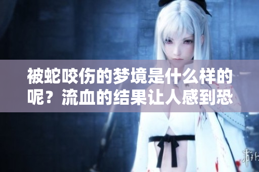 被蛇咬伤的梦境是什么样的呢？流血的结果让人感到恐惧吗