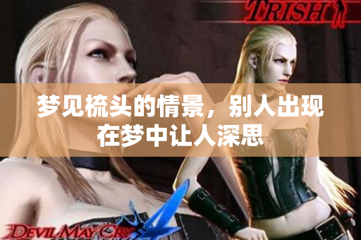 梦见梳头的情景，别人出现在梦中让人深思