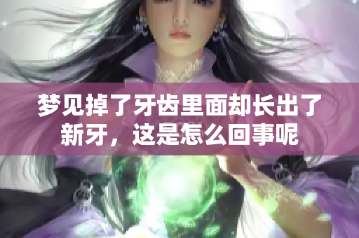 梦见掉了牙齿里面却长出了新牙，这是怎么回事呢