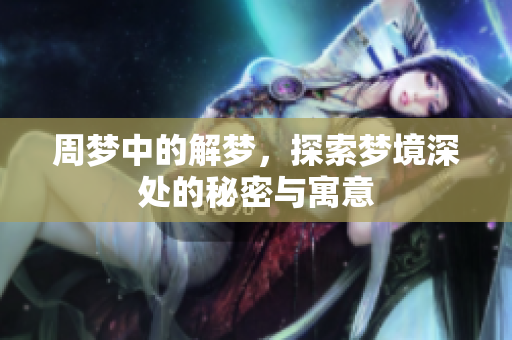 周梦中的解梦，探索梦境深处的秘密与寓意