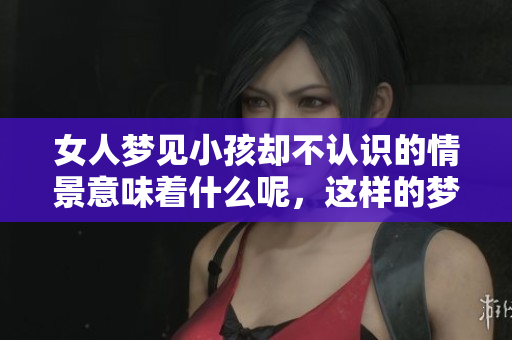 女人梦见小孩却不认识的情景意味着什么呢，这样的梦暗示了什么呢