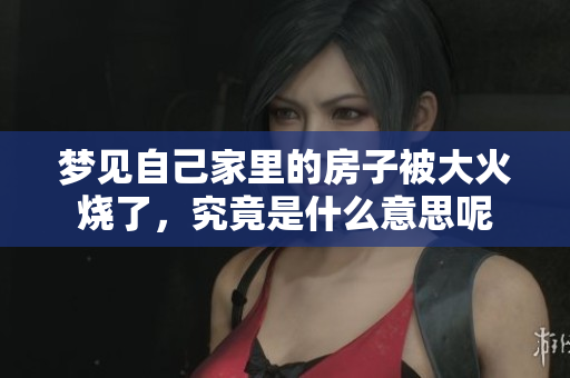 梦见自己家里的房子被大火烧了，究竟是什么意思呢