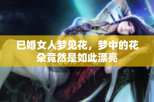 已婚女人梦见花，梦中的花朵竟然是如此漂亮