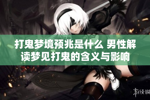 打鬼梦境预兆是什么 男性解读梦见打鬼的含义与影响