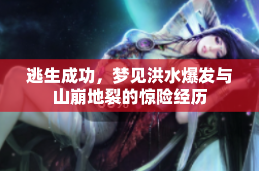 逃生成功，梦见洪水爆发与山崩地裂的惊险经历