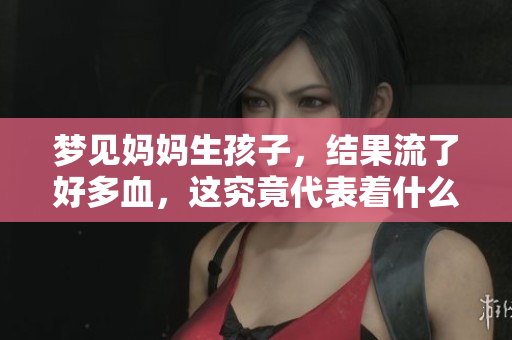 梦见妈妈生孩子，结果流了好多血，这究竟代表着什么呢