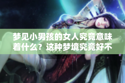 梦见小男孩的女人究竟意味着什么？这种梦境究竟好不好呢