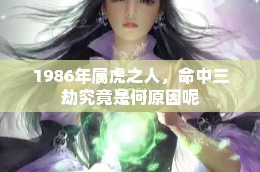 1986年属虎之人，命中三劫究竟是何原因呢