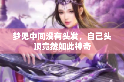 梦见中间没有头发，自己头顶竟然如此神奇