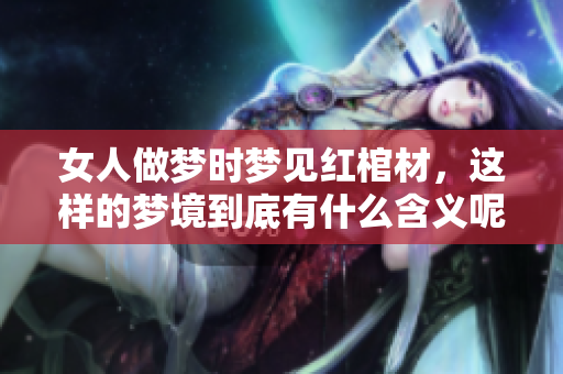 女人做梦时梦见红棺材，这样的梦境到底有什么含义呢