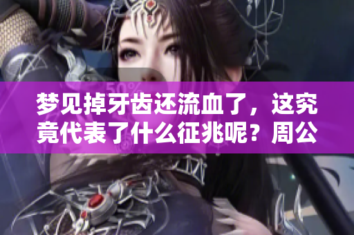 梦见掉牙齿还流血了，这究竟代表了什么征兆呢？周公解梦为你解析。