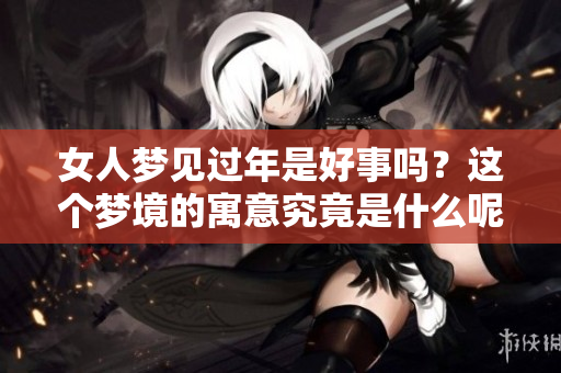 女人梦见过年是好事吗？这个梦境的寓意究竟是什么呢