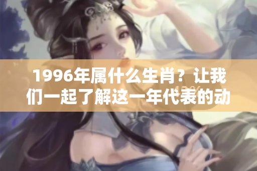 1996年属什么生肖？让我们一起了解这一年代表的动物吧！