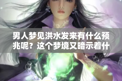 男人梦见洪水发来有什么预兆呢？这个梦境又暗示着什么呢？
