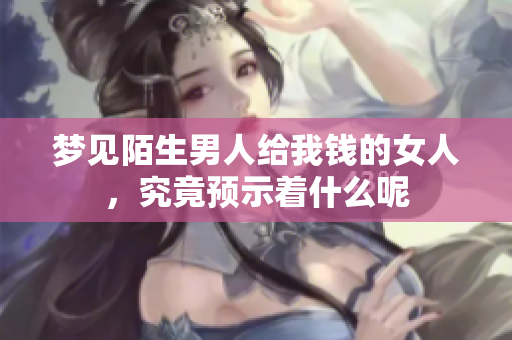 梦见陌生男人给我钱的女人，究竟预示着什么呢