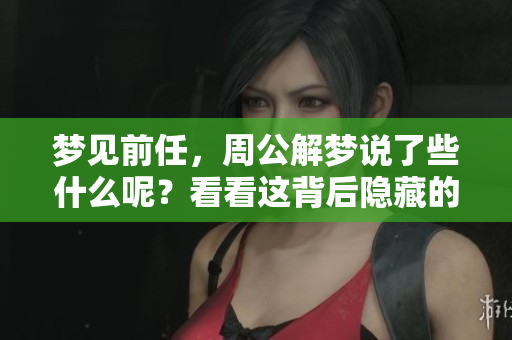 梦见前任，周公解梦说了些什么呢？看看这背后隐藏的含义。