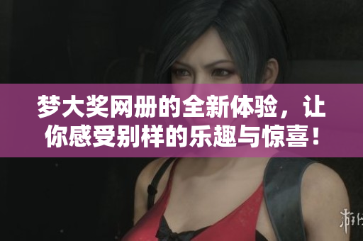梦大奖网册的全新体验，让你感受别样的乐趣与惊喜！
