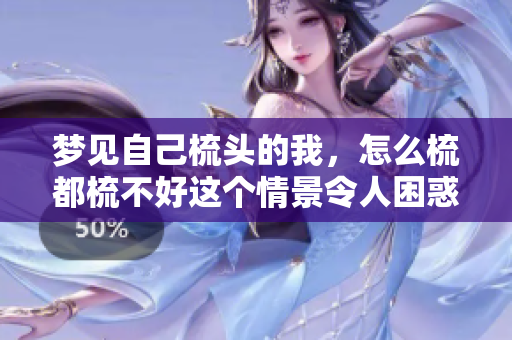 梦见自己梳头的我，怎么梳都梳不好这个情景令人困惑