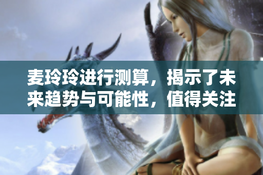 麦玲玲进行测算，揭示了未来趋势与可能性，值得关注与思考