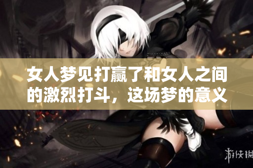 女人梦见打赢了和女人之间的激烈打斗，这场梦的意义是什么呢